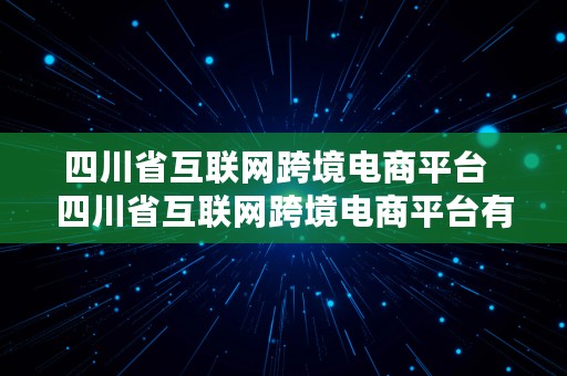 四川省互联网跨境电商平台  四川省互联网跨境电商平台有哪些