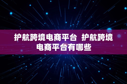 护航跨境电商平台  护航跨境电商平台有哪些