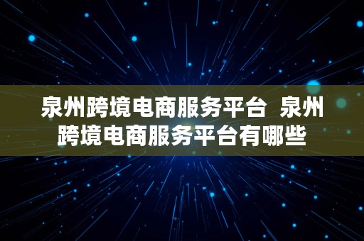 泉州跨境电商服务平台  泉州跨境电商服务平台有哪些