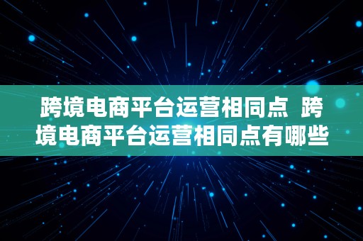 跨境电商平台运营相同点  跨境电商平台运营相同点有哪些