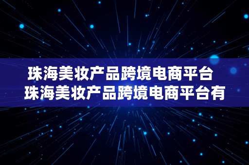 珠海美妆产品跨境电商平台  珠海美妆产品跨境电商平台有哪些