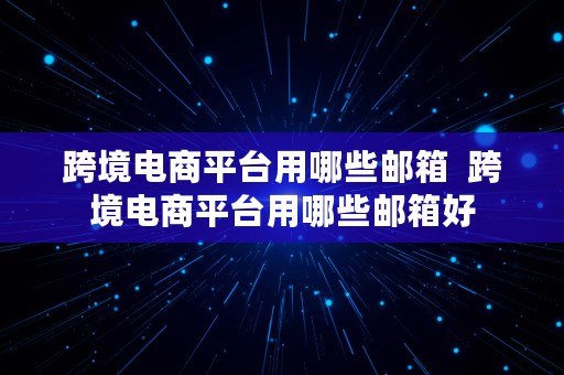 跨境电商平台用哪些邮箱  跨境电商平台用哪些邮箱好