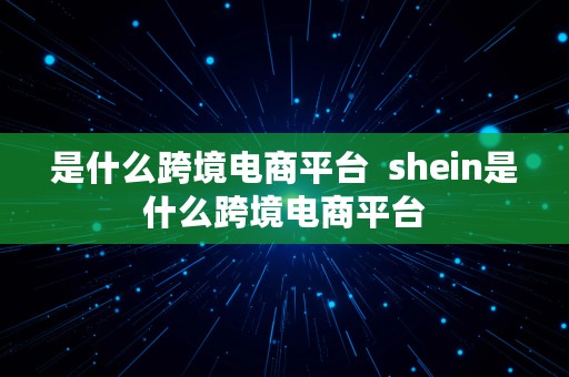 是什么跨境电商平台  shein是什么跨境电商平台