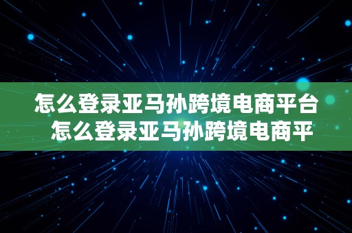 怎么登录亚马孙跨境电商平台  怎么登录亚马孙跨境电商平台账号