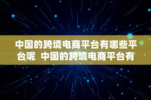 中国的跨境电商平台有哪些平台呢  中国的跨境电商平台有哪些平台呢