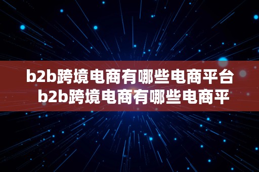 b2b跨境电商有哪些电商平台  b2b跨境电商有哪些电商平台可以做