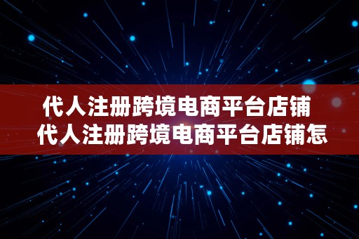 代人注册跨境电商平台店铺  代人注册跨境电商平台店铺怎么注册