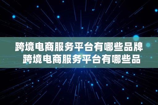 跨境电商服务平台有哪些品牌  跨境电商服务平台有哪些品牌的