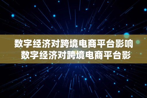 数字经济对跨境电商平台影响  数字经济对跨境电商平台影响大吗