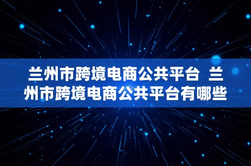 兰州市跨境电商公共平台  兰州市跨境电商公共平台有哪些