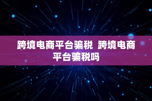 跨境电商平台骗税  跨境电商平台骗税吗