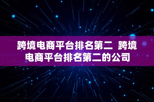 跨境电商平台排名第二  跨境电商平台排名第二的公司