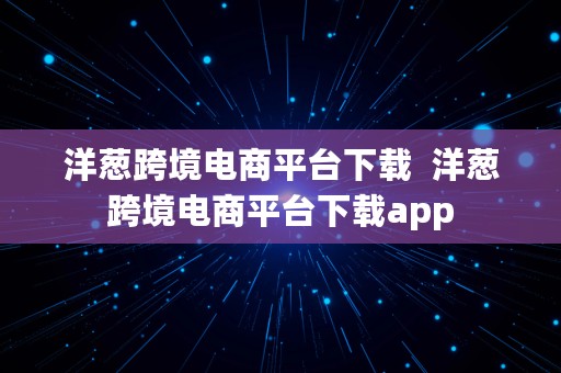 洋葱跨境电商平台下载  洋葱跨境电商平台下载app