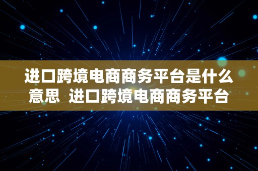 进口跨境电商商务平台是什么意思  进口跨境电商商务平台是什么意思啊