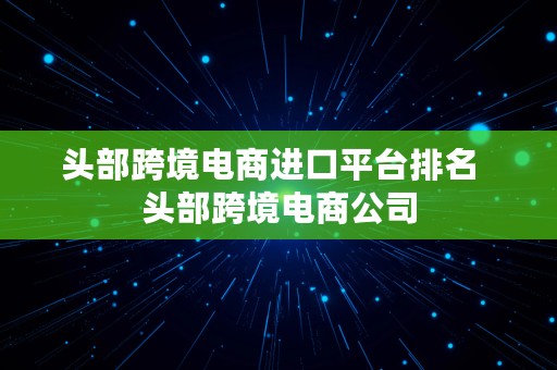 头部跨境电商进口平台排名  头部跨境电商公司