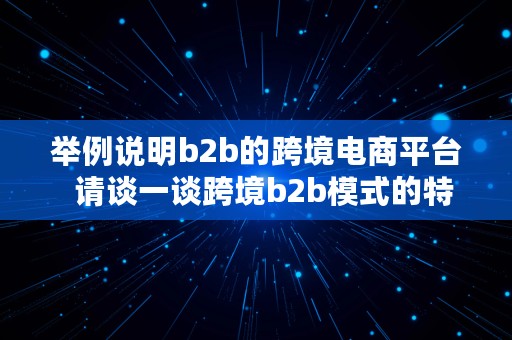 举例说明b2b的跨境电商平台  请谈一谈跨境b2b模式的特点