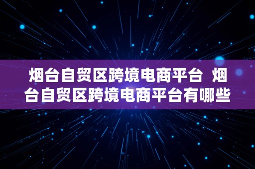 烟台自贸区跨境电商平台  烟台自贸区跨境电商平台有哪些