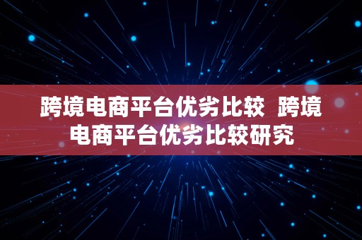 跨境电商平台优劣比较  跨境电商平台优劣比较研究