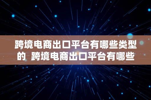 跨境电商出口平台有哪些类型的  跨境电商出口平台有哪些类型的商品