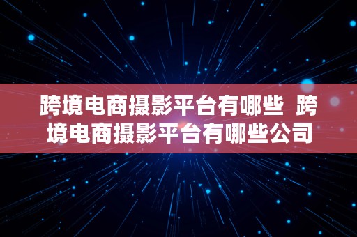 跨境电商摄影平台有哪些  跨境电商摄影平台有哪些公司