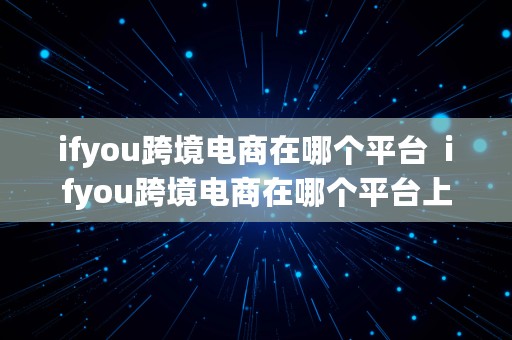 ifyou跨境电商在哪个平台  ifyou跨境电商在哪个平台上