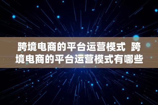 跨境电商的平台运营模式  跨境电商的平台运营模式有哪些