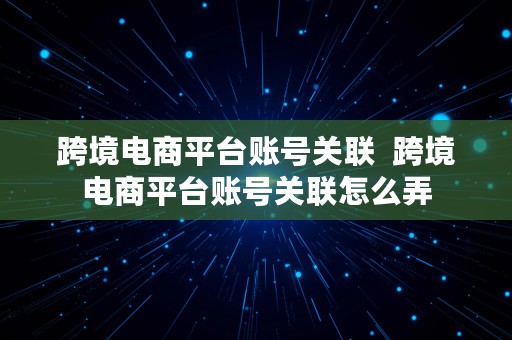 跨境电商平台账号关联  跨境电商平台账号关联怎么弄