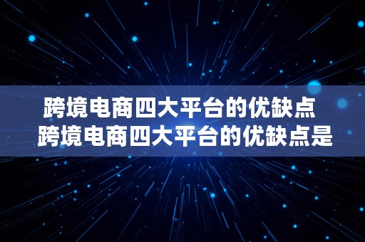 跨境电商四大平台的优缺点  跨境电商四大平台的优缺点是什么