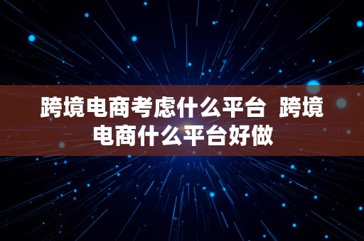 跨境电商考虑什么平台  跨境电商什么平台好做