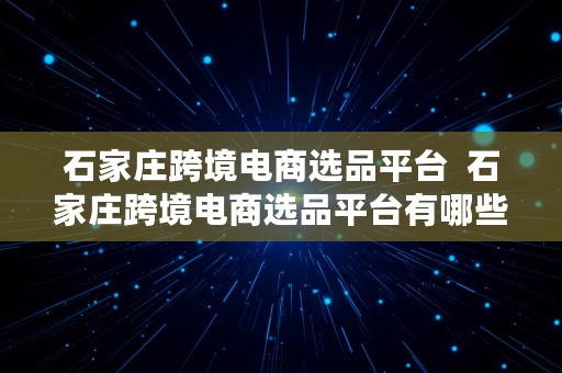 石家庄跨境电商选品平台  石家庄跨境电商选品平台有哪些