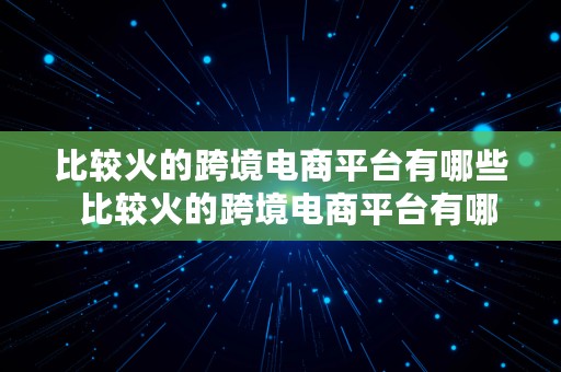 比较火的跨境电商平台有哪些  比较火的跨境电商平台有哪些品牌