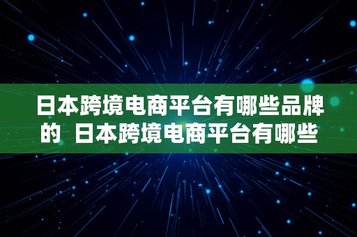 日本跨境电商平台有哪些品牌的  日本跨境电商平台有哪些品牌的产品