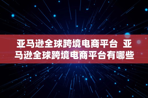 亚马逊全球跨境电商平台  亚马逊全球跨境电商平台有哪些