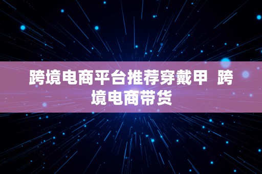 跨境电商平台推荐穿戴甲  跨境电商带货