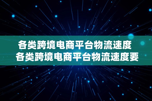 各类跨境电商平台物流速度  各类跨境电商平台物流速度要求