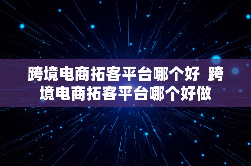 跨境电商拓客平台哪个好  跨境电商拓客平台哪个好做