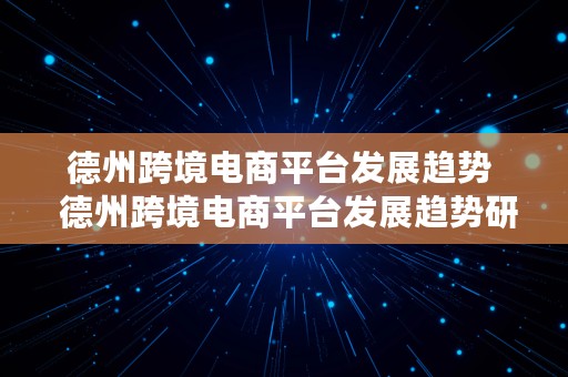 德州跨境电商平台发展趋势  德州跨境电商平台发展趋势研究