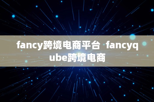 fancy跨境电商平台  fancyqube跨境电商