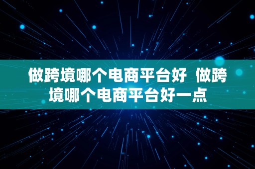 做跨境哪个电商平台好  做跨境哪个电商平台好一点