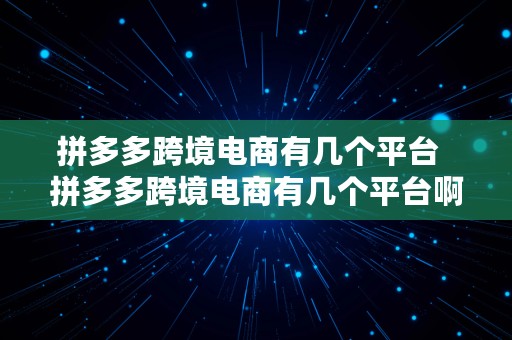 拼多多跨境电商有几个平台  拼多多跨境电商有几个平台啊