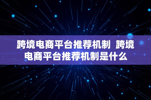 跨境电商平台推荐机制  跨境电商平台推荐机制是什么