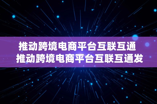 推动跨境电商平台互联互通  推动跨境电商平台互联互通发展