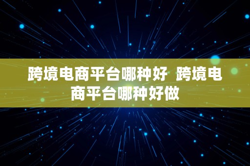 跨境电商平台哪种好  跨境电商平台哪种好做