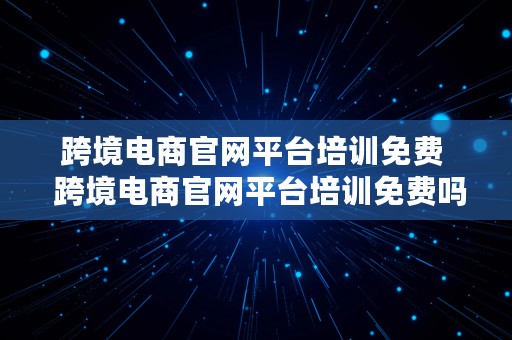 跨境电商官网平台培训免费  跨境电商官网平台培训免费吗