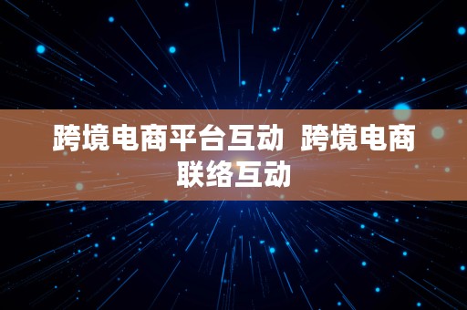 跨境电商平台互动  跨境电商联络互动