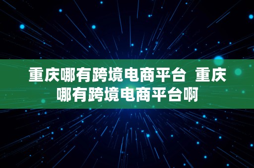 重庆哪有跨境电商平台  重庆哪有跨境电商平台啊