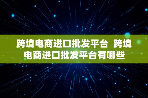 跨境电商进口批发平台  跨境电商进口批发平台有哪些