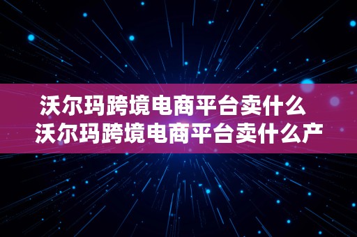 沃尔玛跨境电商平台卖什么  沃尔玛跨境电商平台卖什么产品