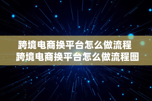 跨境电商换平台怎么做流程  跨境电商换平台怎么做流程图