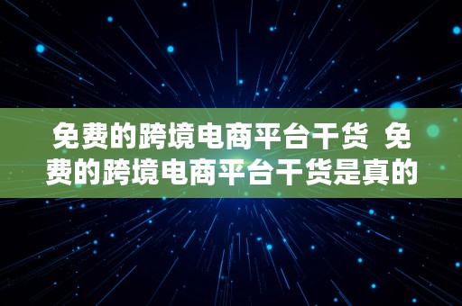 免费的跨境电商平台干货  免费的跨境电商平台干货是真的吗